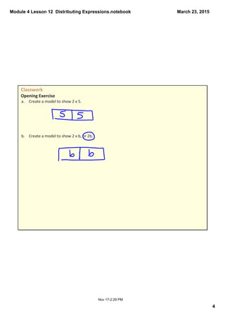Module 4 Lesson 12  Distributing Expressions.notebook
4
March 23, 2015
Nov 17­2:29 PM
Classwork 
Opening Exercise
a. Create a model to show 2 x 5.
b. Create a model to show 2 x b, or 2b.
 