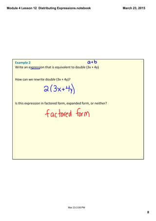 Module 4 Lesson 12  Distributing Expressions.notebook
8
March 23, 2015
Mar 23­3:09 PM
Example 2
Write an expression that is equivalent to double (3x + 4y).
How can we rewrite double (3x + 4y)?
Is this expression in factored form, expanded form, or neither?
 