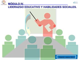 MÓDULO IV.
LIDERAZGO EDUCATIVO Y HABILIDADES SOCIALES.




                                               1
                               Madrid, enero 2011
 
