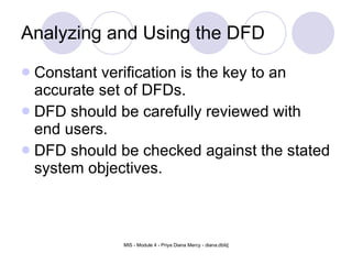 Analyzing and Using the DFD Constant verification is the key to an accurate set of DFDs. DFD should be carefully reviewed with end users. DFD should be checked against the stated system objectives. 