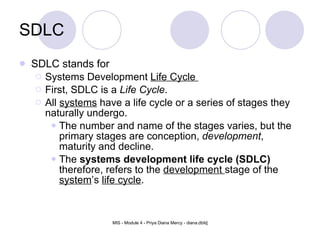 SDLC SDLC stands for  Systems Development  Life Cycle   First, SDLC is a  Life Cycle . All  systems  have a life cycle or a series of stages they naturally undergo.   The number and name of the stages varies, but the primary stages are conception,  development , maturity and decline.  The  systems development life cycle (SDLC)  therefore, refers to the  development  stage of the  system ’s  life cycle .  