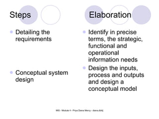 Steps Elaboration Detailing the requirements Conceptual system design Identify in precise terms, the strategic, functional and operational information needs Design the inputs, process and outputs and design a conceptual model 