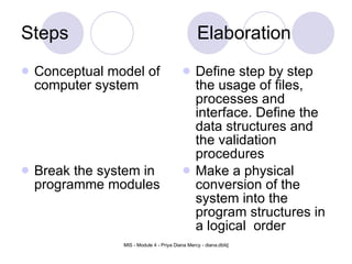 Steps Elaboration Conceptual model of computer system Break the system in programme modules Define step by step the usage of files, processes and interface. Define the data structures and the validation procedures Make a physical conversion of the system into the program structures in a logical  order 