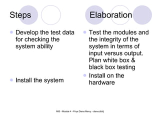 Steps Elaboration Develop the test data for checking the system ability Install the system Test the modules and the integrity of the system in terms of input versus output. Plan white box & black box testing Install on the hardware 