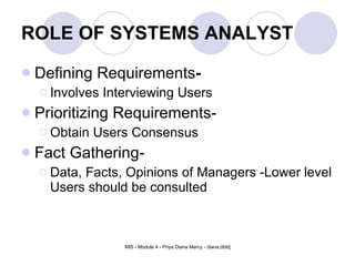 ROLE OF SYSTEMS ANALYST Defining Requirements - Involves Interviewing Users Prioritizing Requirements- Obtain Users Consensus Fact Gathering- Data, Facts, Opinions of Managers -Lower level Users should be consulted 
