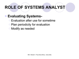 ROLE OF SYSTEMS ANALYST Evaluating Systems- Evaluation after use for sometime Plan periodicity for evaluation Modify as needed 