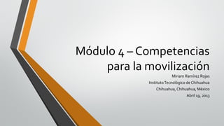Módulo 4 – Competencias
    para la movilización
                         Miriam Ramírez Rojas
             Instituto Tecnológico de Chihuahua
                 Chihuahua, Chihuahua, México
                                  Abril 19, 2013
 