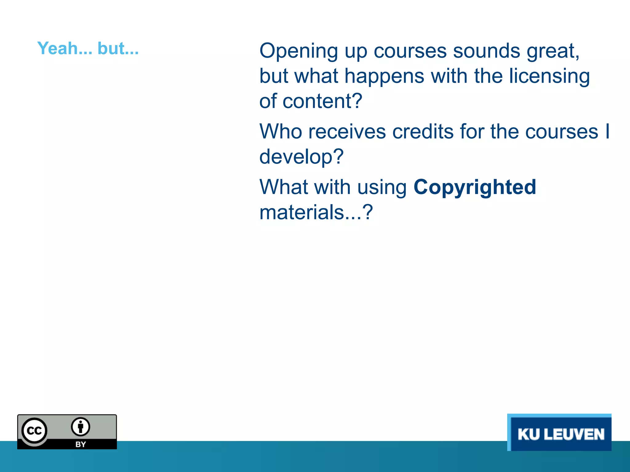Yeah... but...   Opening up courses sounds great,
                 but what happens with the licensing
                 of content?
                 Who receives credits for the courses I
                 develop?
                 What with using Copyrighted
                 materials...?
 