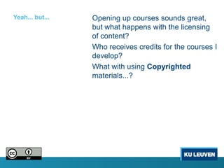Yeah... but...   Opening up courses sounds great,
                 but what happens with the licensing
                 of content?
                 Who receives credits for the courses I
                 develop?
                 What with using Copyrighted
                 materials...?
 