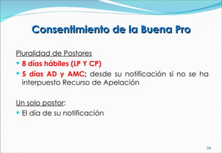 Consentimiento de la Buena Pro Pluralidad de Postores 8 días hábiles (LP Y CP) 5 días AD y AMC ;  desde su notificación si no se ha interpuesto Recurso de Apelación Un solo postor :  El día de su notificación 