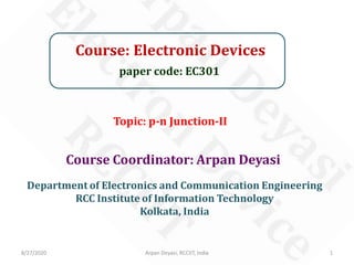 Course: Electronic Devices
paper code: EC301
Course Coordinator: Arpan Deyasi
Department of Electronics and Communication Engineering
RCC Institute of Information Technology
Kolkata, India
8/27/2020 1Arpan Deyasi, RCCIIT, India
Topic: p-n Junction-II
 