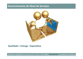 Gerenciamento de Nível de Serviços




Qualidade = Entrega - Expectativa


                                                                                   3
Gestão da Qualidade em Serviços de TI (ITIL / ISO 20000)   Faculdade Ruy Barbosa
 