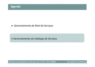 Agenda




  ● Gerenciamento de Nível de Serviços



  ● Gerenciamento do Catálogo de Serviços




Gestão da Qualidade em Serviços de TI (ITIL / ISO 20000)   Faculdade Ruy Barbosa38
 