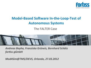 Model-­‐Based	
  So,ware	
  In-­‐the-­‐Loop-­‐Test	
  of	
  
                 Autonomous	
  Systems
                             The	
  FALTER	
  Case




Andreas	
  Bayha,	
  Franziska	
  Grüneis,	
  Bernhard	
  Schätz
for9ss	
  gGmbH

Mod4Sim@TMS/DEVS,	
  Orlando,	
  27.03.2012
 