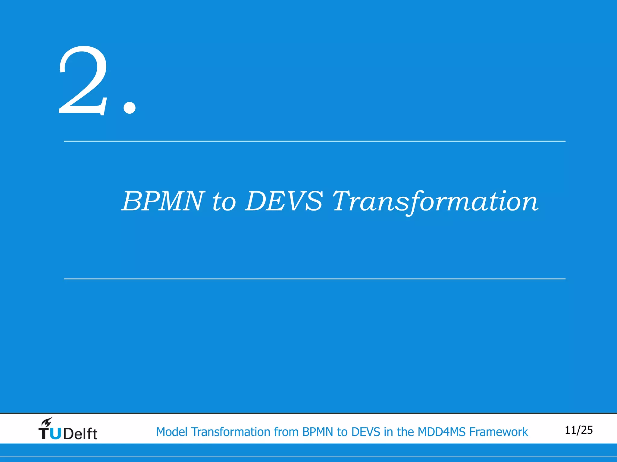 2.
 BPMN to DEVS Transformation




     Model Transformation from BPMN to DEVS in the MDD4MS Framework   11/25
 