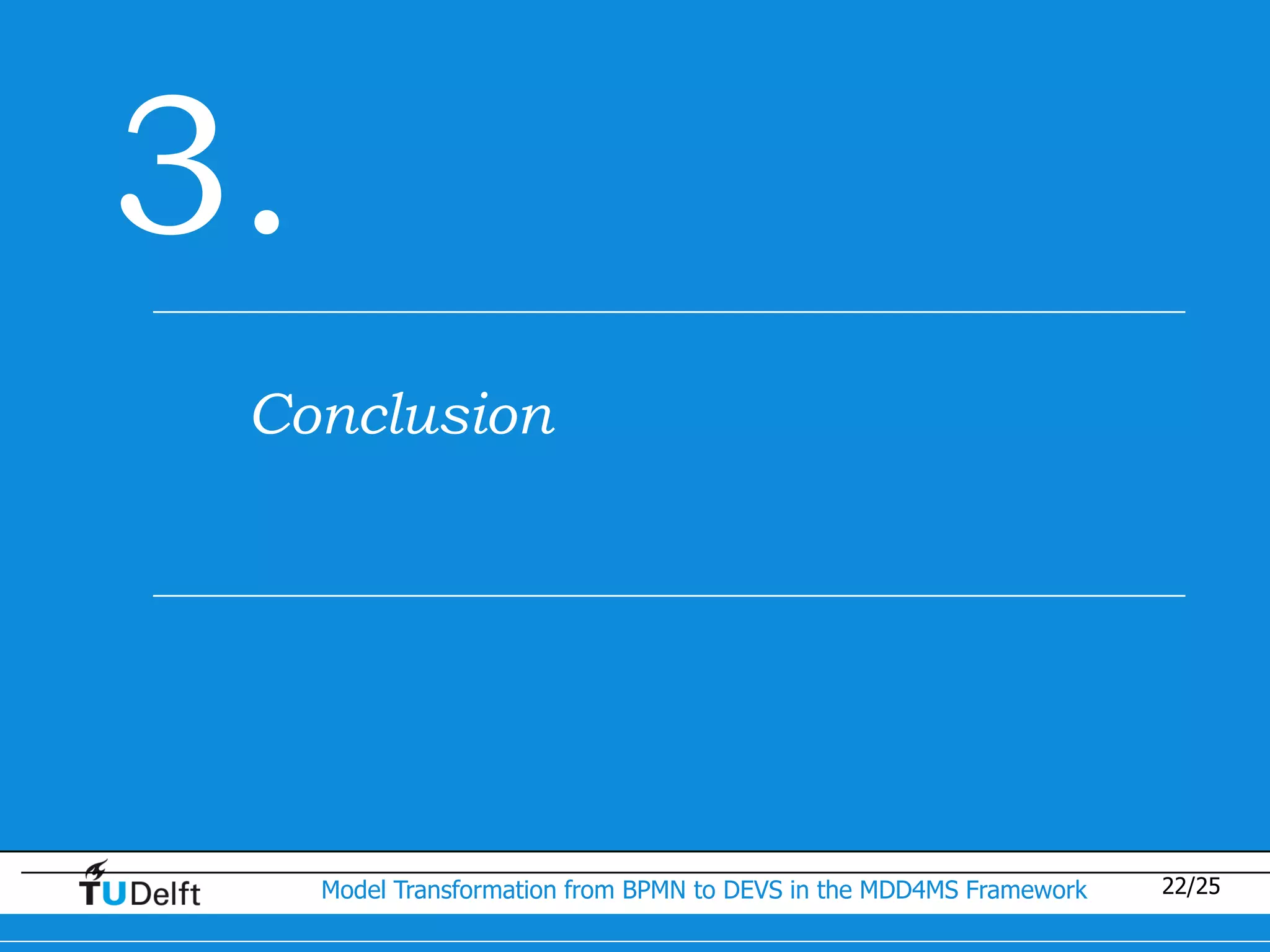 3.
 Conclusion




     Model Transformation from BPMN to DEVS in the MDD4MS Framework   22/25
 