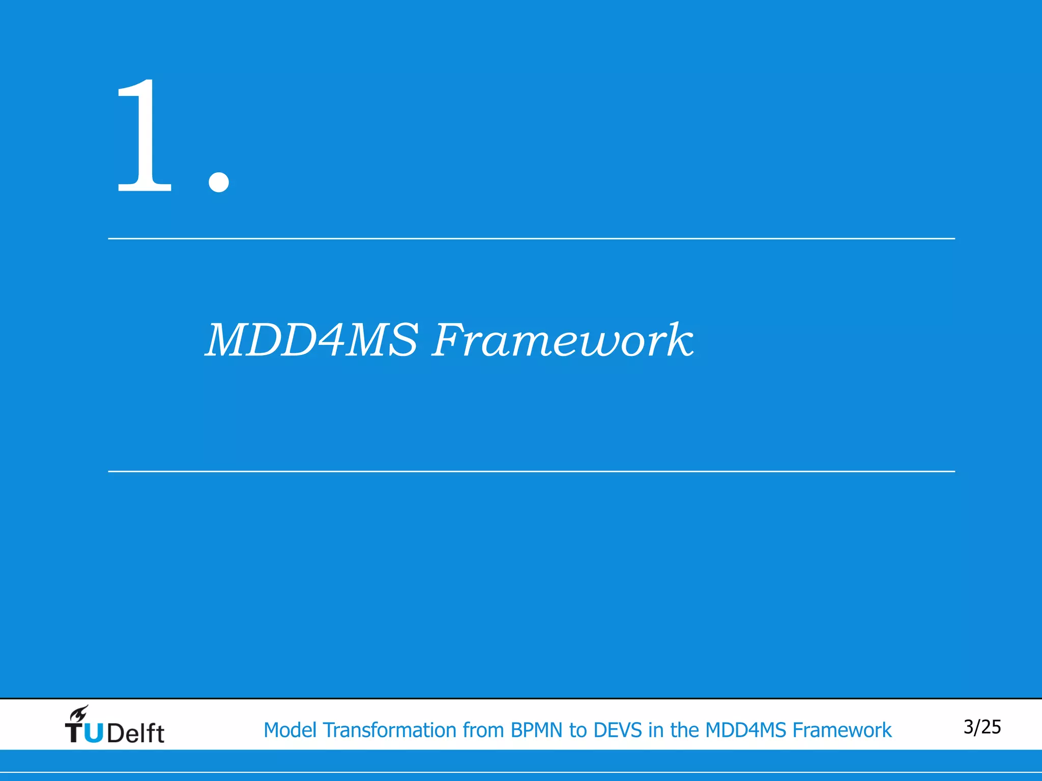 1.
 MDD4MS Framework




     Model Transformation from BPMN to DEVS in the MDD4MS Framework   3/25
 