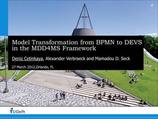 Model Transformation from BPMN to DEVS
in the MDD4MS Framework
Deniz Cetinkaya, Alexander Verbraeck and Mamadou D. Seck
27 March 2012,Orlando, FL
 