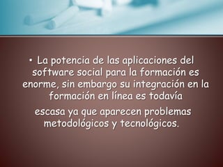 • La potencia de las aplicaciones del 
software social para la formación es 
enorme, sin embargo su integración en la 
formación en línea es todavía 
escasa ya que aparecen problemas 
metodológicos y tecnológicos. 
 