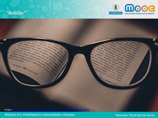 “ReSIDo”
Imagen: https://pixabay.com/es/gafas-gafas-de-lectura-espect%C3%A1culos-1246611/
Módulo 4.6: Visibilidad en comunidades virtuales Ponente: Oriol Borrás Gené
 