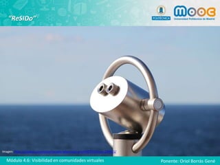 “ReSIDo”
Imagen: https://pixabay.com/es/periscopio-telescopio-prism%C3%A1ticos-284421/
Módulo 4.6: Visibilidad en comunidades virtuales Ponente: Oriol Borrás Gené
 