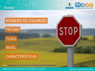 “ReSIDo”
NÚMERO DE USUARIOS
FECHAS
TONO
NIVEL
CARACTERÍSTICAS
Imagen: https://pixabay.com/es/parada-escudo-se%C3%B1ales-de-tr%C3%A1fico-634941/
Módulo 4.6: Visibilidad en comunidades virtuales Ponente: Oriol Borrás Gené
 
