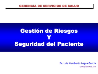 GERENCIA DE SERVICIOS DE SALUD




 Gestión de Riesgos
          Y
Seguridad del Paciente


                     Dr. Luis Humberto Legua García
                                     luislegua@yahoo.com
 