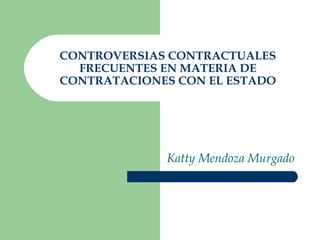 CONTROVERSIAS CONTRACTUALES
FRECUENTES EN MATERIA DE
CONTRATACIONES CON EL ESTADO
Katty Mendoza Murgado
 