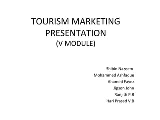 TOURISM MARKETING
PRESENTATION
(V MODULE)
Shibin Nazeem
Mohammed Ashfaque
Ahamed Fayez
Jipson John
Ranjith P.R
Hari Prasad V.B
 