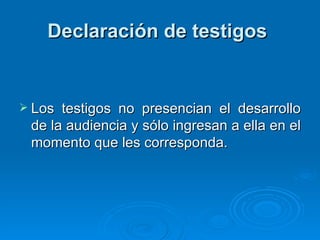 Declaración de testigos   Los testigos no presencian el desarrollo de la audiencia y sólo ingresan a ella en el momento que les corresponda. 