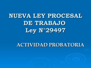 NUEVA LEY PROCESAL DE TRABAJO  Ley N°29497 ACTIVIDAD PROBATORIA 