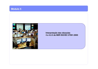Interpretação das cláusulas
4 a 4.2.2 da NBR ISO/IEC 27001:2005
Módulo 5
 