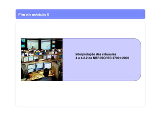 Interpretação das cláusulas
4 a 4.2.2 da NBR ISO/IEC 27001:2005
Fim do módulo 5
 