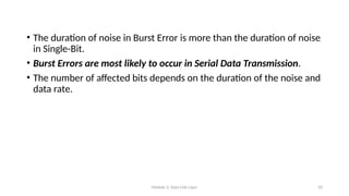 Module 5: Data Link Layer 20
• The duration of noise in Burst Error is more than the duration of noise
in Single-Bit.
• Burst Errors are most likely to occur in Serial Data Transmission.
• The number of affected bits depends on the duration of the noise and
data rate.
 