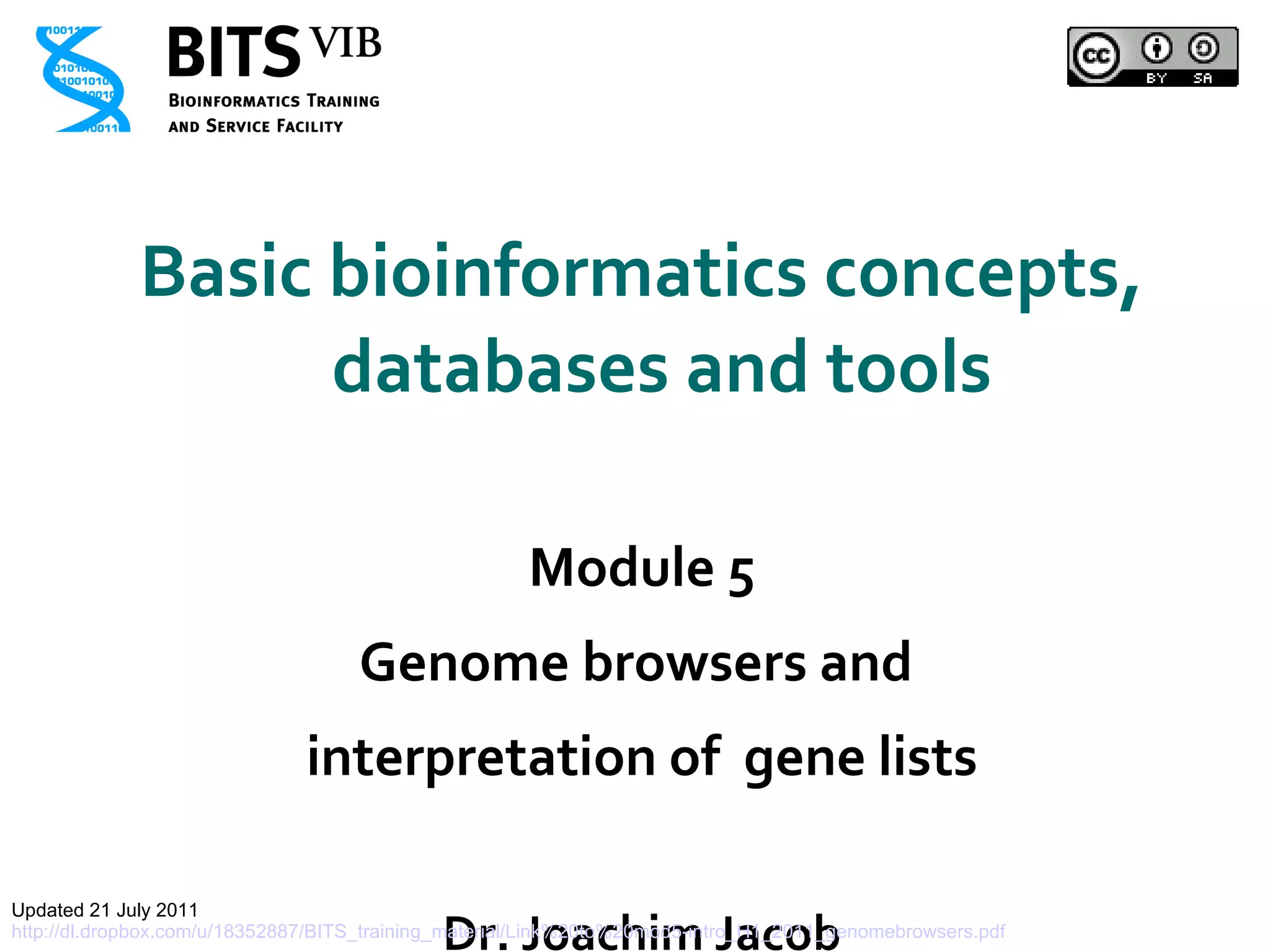 Basic bioinformatics concepts, databases and tools Module 5 Genome browsers and  interpretation of  gene lists Dr. Joachim Jacob http://www.bits.vib.be Updated 21 July 2011 http://dl.dropbox.com/u/18352887/BITS_training_material/Link%20to%20mod5-intro_H1_2011_genomebrowsers.pdf 