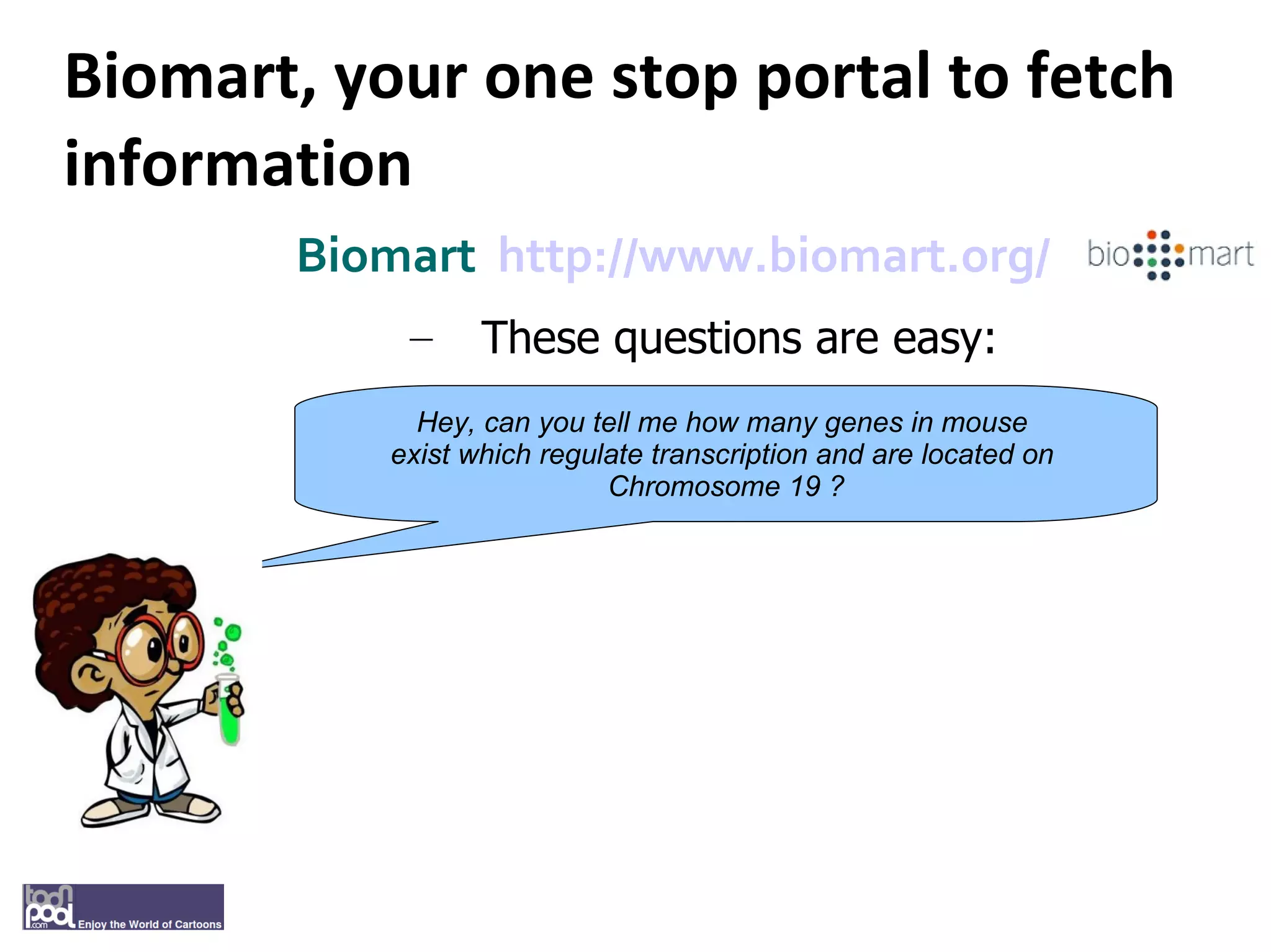 Biomart, your one stop portal to fetch information Biomart  http://www.biomart.org/   These questions are easy: Hey, can you tell me how many genes in mouse  exist which regulate transcription and are located on  Chromosome 19 ? 