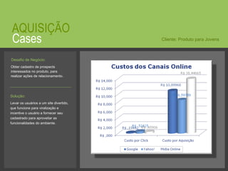 © 2008 JumpEducation Cases AQUISIÇÃO Obter cadastro de prospects interessados no produto, para realizar ações de relacionamento.  Cliente: Produto para Jovens Solução:   Levar os usuários a um site divertido, que funcione para viralização e incentive o usuário a fornecer seu cadastrado para aproveitar as funcionalidades do ambiente. Desafio de Negócio:   