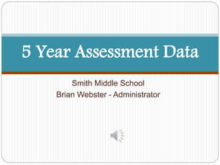 5 Year Assessment Data 
Smith Middle School 
Brian Webster - Administrator 
 