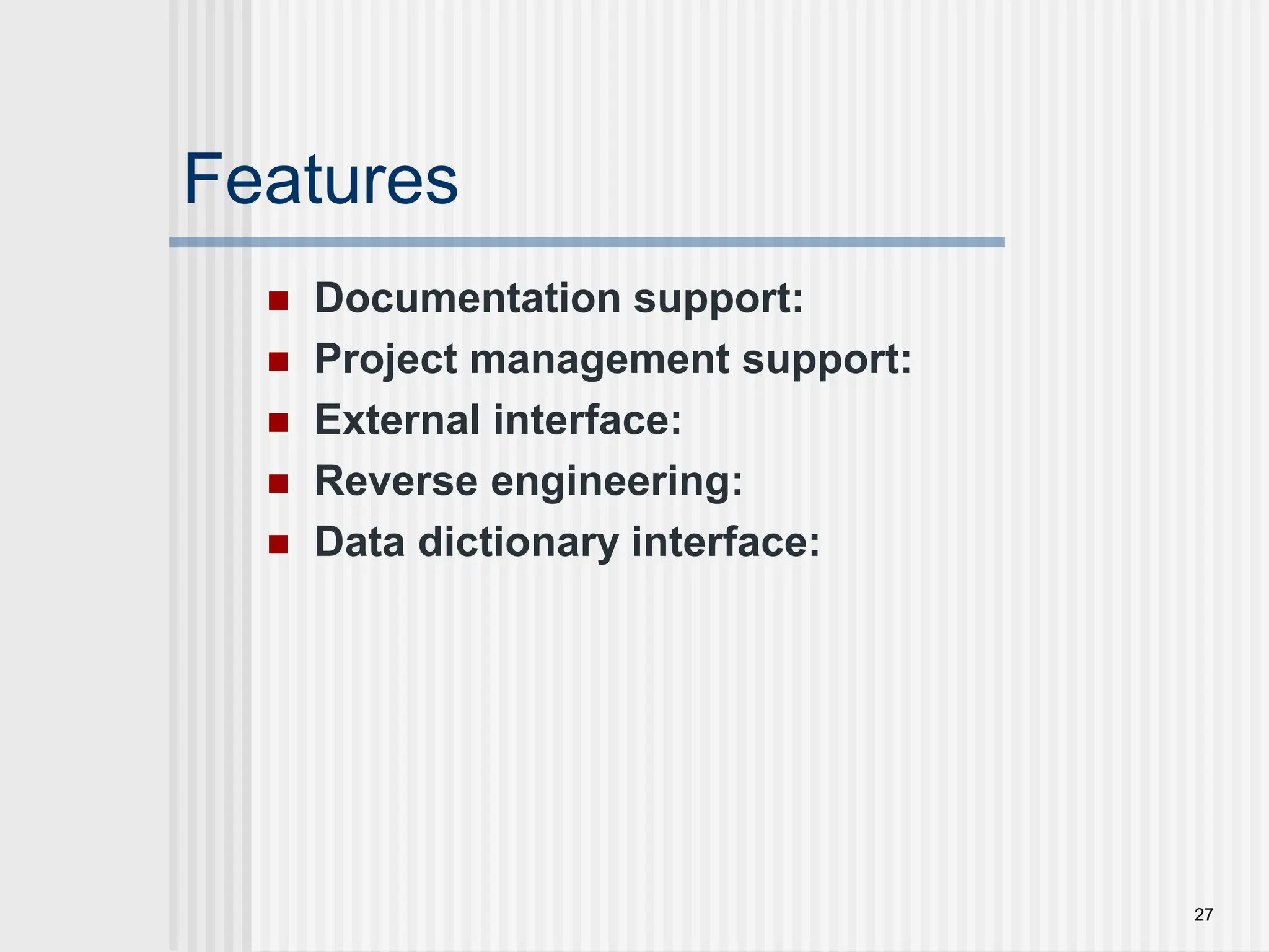 Features  Documentation support:  Project management support:  External interface:  Reverse engineering:  Data dictionary interface: 27 