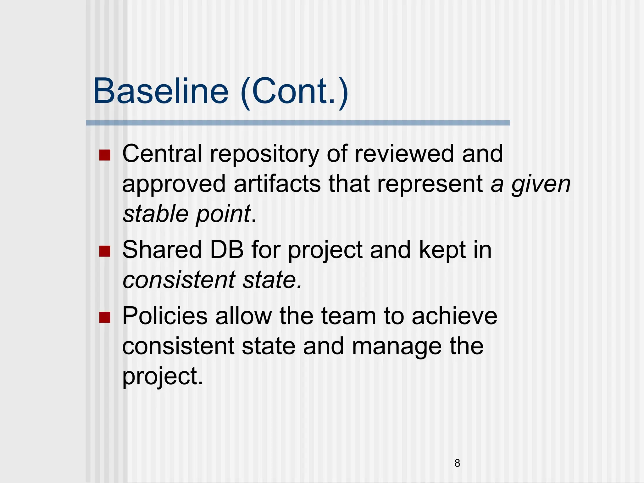 8 Baseline (Cont.)  Central repository of reviewed and approved artifacts that represent a given stable point.  Shared DB for project and kept in consistent state.  Policies allow the team to achieve consistent state and manage the project. 