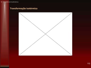 Transformação isotérmica
112
H: 1ª Lei da termodinâmica
 