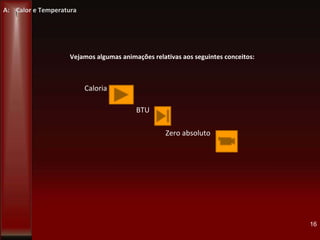 Vejamos algumas animações relativas aos seguintes conceitos:
Caloria
BTU
Zero absoluto
16
A: Calor e Temperatura
 