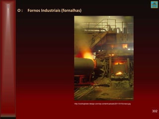 O : Fornos Industriais (fornalhas)
302
http://coolingtower-design.com/wp-content/uploads/2011/01/furnace.jpg
 