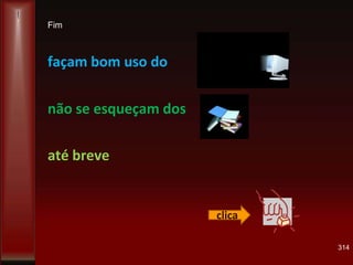 314
façam bom uso do
não se esqueçam dos
até breve
clica
Fim
 
