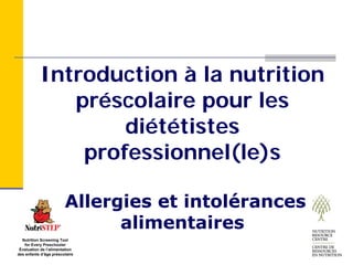 Introduction à la nutrition
              préscolaire pour les
                   diététistes
               professionnel(le)s

                        Allergies et intolérances
                              alimentaires
  Nutrition Screening Tool
   for Every Preschooler
 Évaluation de l’alimentation
des enfants d’âge préscolaire
 