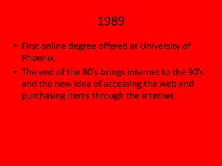 1989
• First online degree offered at University of
Phoenix.
• The end of the 80’s brings internet to the 90’s
and the new idea of accessing the web and
purchasing items through the internet.
 