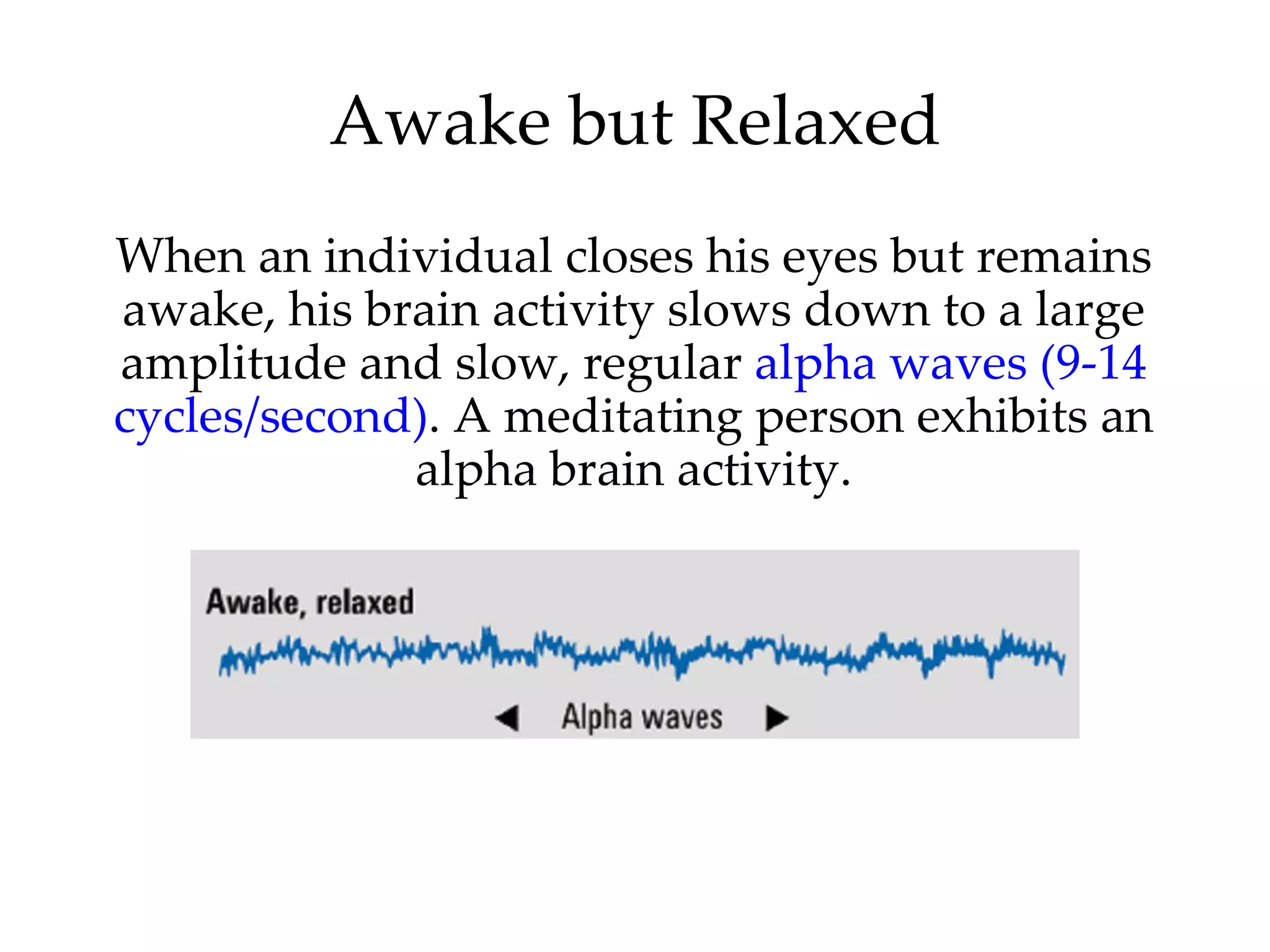 Awake but Relaxed When an individual closes his eyes but remains awake, his brain activity slows down to a large amplitude and slow, regular  alpha waves (9-14 cycles/second) .   A meditating person exhibits an alpha brain activity. 