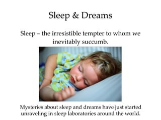 Sleep & Dreams Sleep – the irresistible tempter to whom we inevitably succumb. Mysteries about sleep and dreams have just started unraveling in sleep laboratories around the world. 