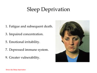Sleep Deprivation Fatigue and subsequent death. Impaired concentration. Emotional irritability. Depressed immune system. Greater vulnerability. Show clip Sleep deprivation 