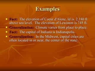 Examples Fact:   The elevation of Coeur d'Alene, Id is. 2,180 ft above sea level.  The elevation of Lewiston is 745 ft. Generalization:   Climate varies from place to place. Fact:   The capital of Indiana is Indianapolis. Generalization:   In the Midwest, capital cities are often located in or near, the center of the state. 